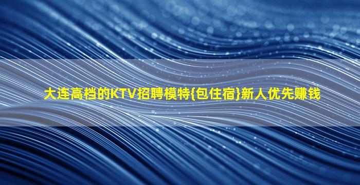 大连高档的KTV招聘模特{包住宿}新人优先赚钱